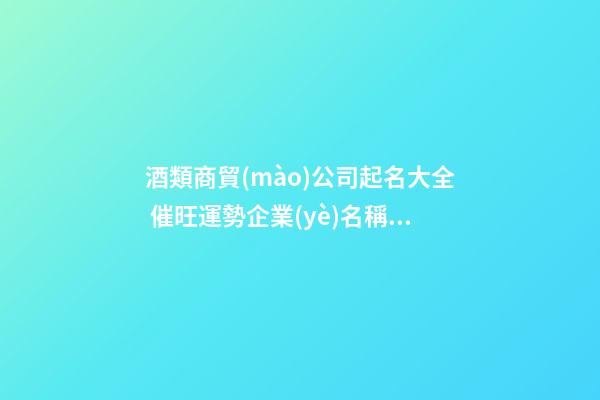 酒類商貿(mào)公司起名大全 催旺運勢企業(yè)名稱,起名之家-第1張-公司起名-玄機派